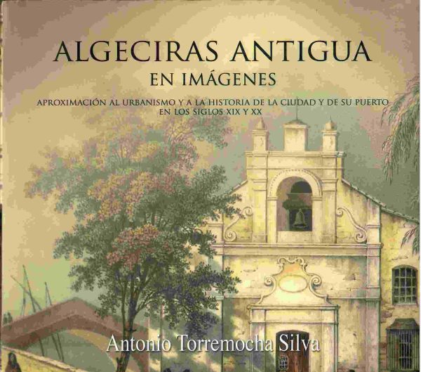 Algeciras antigua en imágenes. Aproximación al urbanismo y a la historia de la ciudad y de su puerto en los siglos XIX y XX.